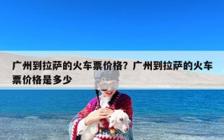 广州到拉萨的火车票价格？广州到拉萨的火车票价格是多少