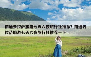 南通去拉萨旅游七天六夜旅行社推荐？南通去拉萨旅游七天六夜旅行社推荐一下