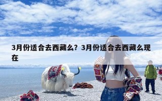 3月份适合去西藏么？3月份适合去西藏么现在