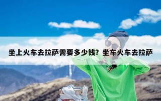 坐上火车去拉萨需要多少钱？坐车火车去拉萨