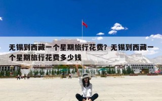 无锡到西藏一个星期旅行花费？无锡到西藏一个星期旅行花费多少钱