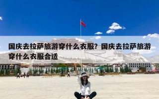 国庆去拉萨旅游穿什么衣服？国庆去拉萨旅游穿什么衣服合适