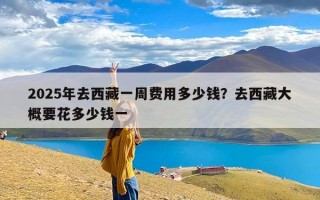 2025年去西藏一周费用多少钱？去西藏大概要花多少钱一
