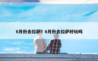 6月份去拉萨？6月份去拉萨好玩吗