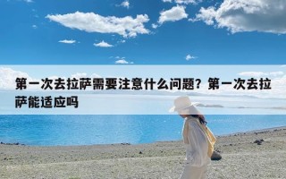 第一次去拉萨需要注意什么问题？第一次去拉萨能适应吗