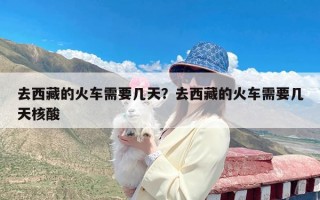 去西藏的火车需要几天？去西藏的火车需要几天核酸