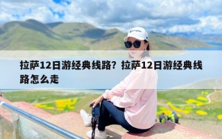 拉萨12日游经典线路？拉萨12日游经典线路怎么走