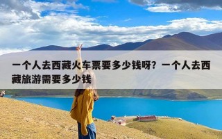 一个人去西藏火车票要多少钱呀？一个人去西藏旅游需要多少钱
