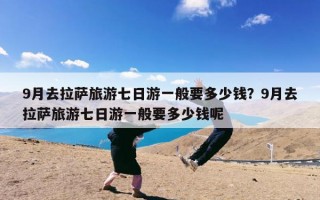 9月去拉萨旅游七日游一般要多少钱？9月去拉萨旅游七日游一般要多少钱呢