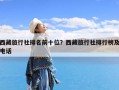 西藏旅行社排名前十位？西藏旅行社排行榜及电话
