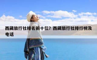 西藏旅行社排名前十位？西藏旅行社排行榜及电话