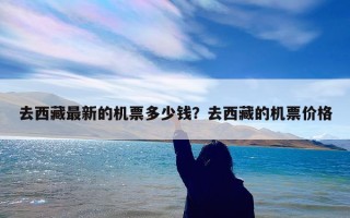 去西藏最新的机票多少钱？去西藏的机票价格