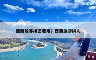 西藏散客拼团费用？西藏旅游拼人