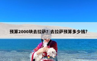 预算2000块去拉萨？去拉萨预算多少钱?