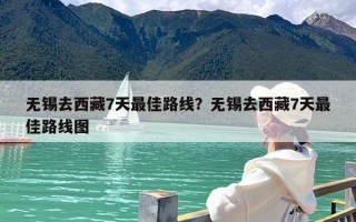 无锡去西藏7天最佳路线？无锡去西藏7天最佳路线图