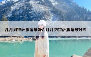 几月到拉萨旅游最好？几月到拉萨旅游最好呢