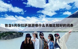 包含6月份拉萨旅游带什么衣服比较好的词条