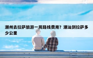 潮州去拉萨旅游一周路线费用？潮汕到拉萨多少公里