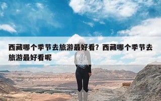 西藏哪个季节去旅游最好看？西藏哪个季节去旅游最好看呢