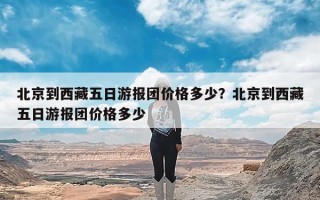 北京到西藏五日游报团价格多少？北京到西藏五日游报团价格多少
