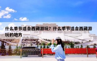 什么季节适合西藏游玩？什么季节适合西藏游玩的地方