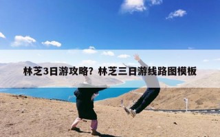 林芝3日游攻略？林芝三日游线路图模板