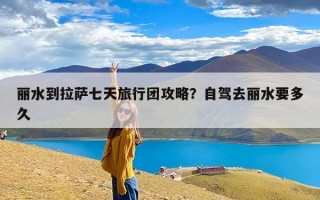 丽水到拉萨七天旅行团攻略？自驾去丽水要多久