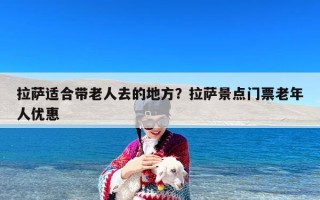 拉萨适合带老人去的地方？拉萨景点门票老年人优惠