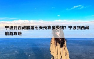 宁波到西藏旅游七天预算多少钱？宁波到西藏旅游攻略