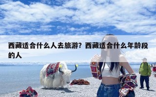 西藏适合什么人去旅游？西藏适合什么年龄段的人