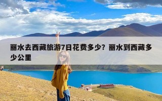 丽水去西藏旅游7日花费多少？丽水到西藏多少公里