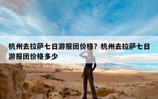 杭州去拉萨七日游报团价格？杭州去拉萨七日游报团价格多少