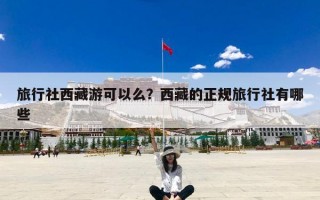 旅行社西藏游可以么？西藏的正规旅行社有哪些