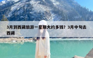 3月到西藏旅游一星期大约多钱？3月中旬去西藏