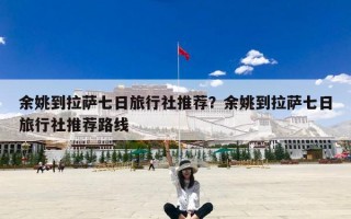 余姚到拉萨七日旅行社推荐？余姚到拉萨七日旅行社推荐路线