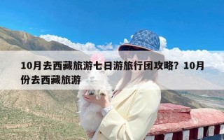 10月去西藏旅游七日游旅行团攻略？10月份去西藏旅游