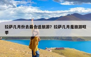 拉萨几月份去最合适旅游？拉萨几月是旅游旺季