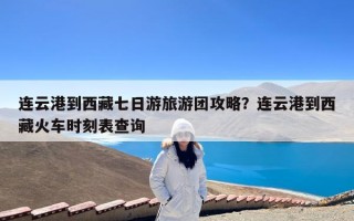 连云港到西藏七日游旅游团攻略？连云港到西藏火车时刻表查询