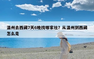 温州去西藏7天6晚找哪家社？从温州到西藏怎么走