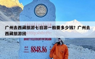 广州去西藏旅游七日游一般要多少钱？广州去西藏旅游团