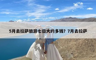 5月去拉萨旅游七日大约多钱？7月去拉萨