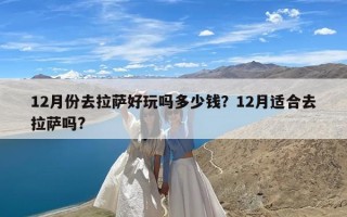 12月份去拉萨好玩吗多少钱？12月适合去拉萨吗?