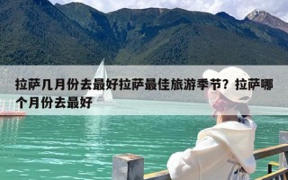 拉萨几月份去最好拉萨最佳旅游季节？拉萨哪个月份去最好