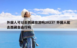 外国人可以去西藏旅游吗2023？外国人能去西藏自由行吗