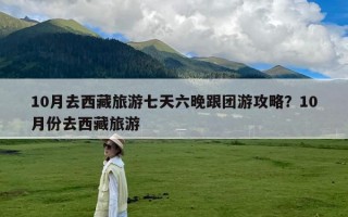 10月去西藏旅游七天六晚跟团游攻略？10月份去西藏旅游