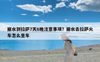 丽水到拉萨7天6晚注意事项？丽水去拉萨火车怎么坐车