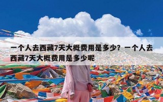 一个人去西藏7天大概费用是多少？一个人去西藏7天大概费用是多少呢