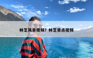 林芝风景视频？林芝景点视频