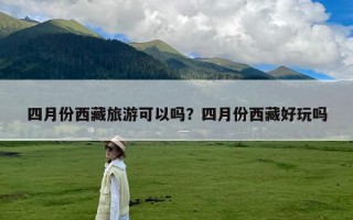 四月份西藏旅游可以吗？四月份西藏好玩吗