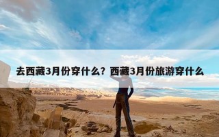 去西藏3月份穿什么？西藏3月份旅游穿什么